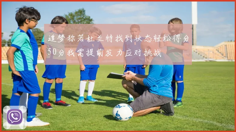 追梦称若杜兰特找到状态轻松得分50分我需提前发力应对挑战
