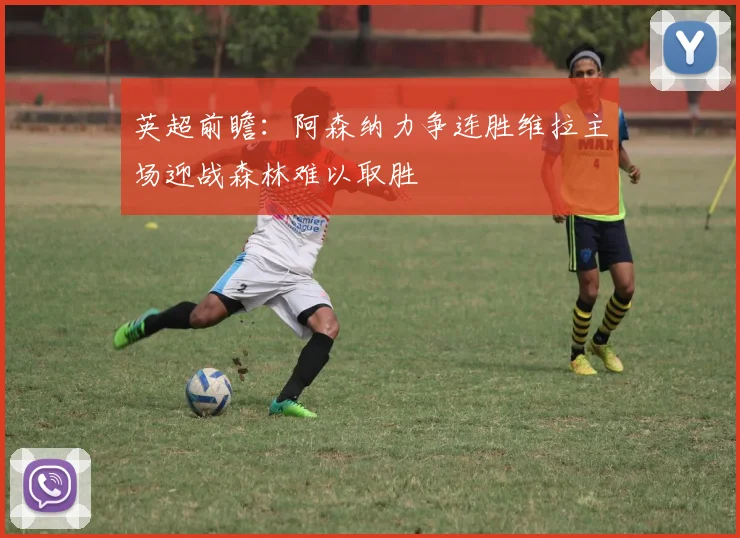 英超前瞻：阿森纳力争连胜维拉主场迎战森林难以取胜