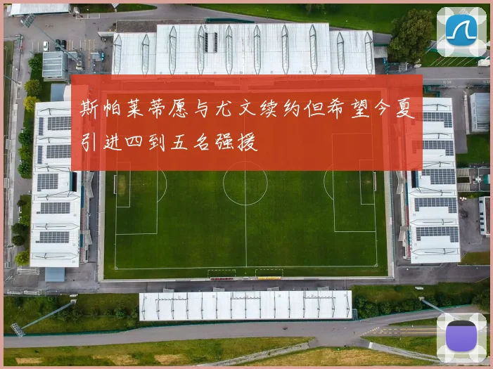 斯帕莱蒂愿与尤文续约但希望今夏引进四到五名强援