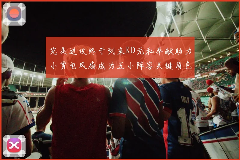 完美进攻终于到来KD无私奉献助力小贾电风扇成为五小阵容关键角色