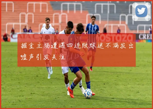 掘金主场遭遇四连败球迷不满发出嘘声引发关注