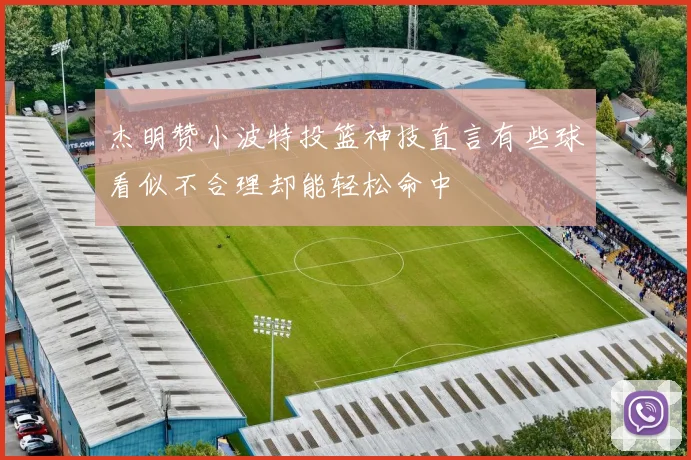 杰明赞小波特投篮神技直言有些球看似不合理却能轻松命中