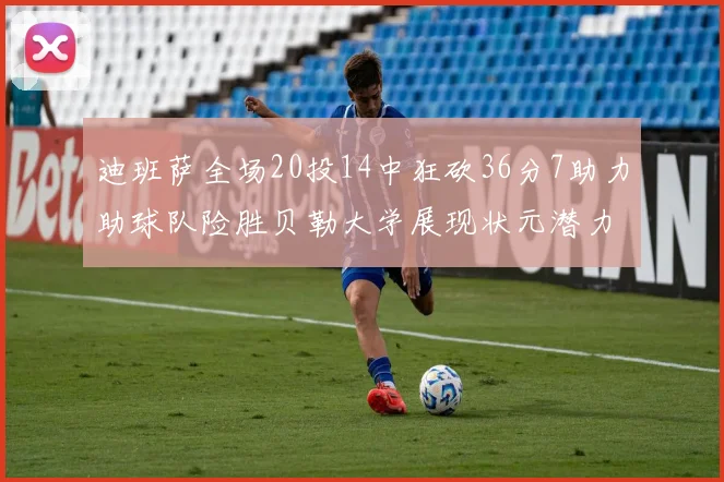 迪班萨全场20投14中狂砍36分7助力助球队险胜贝勒大学展现状元潜力