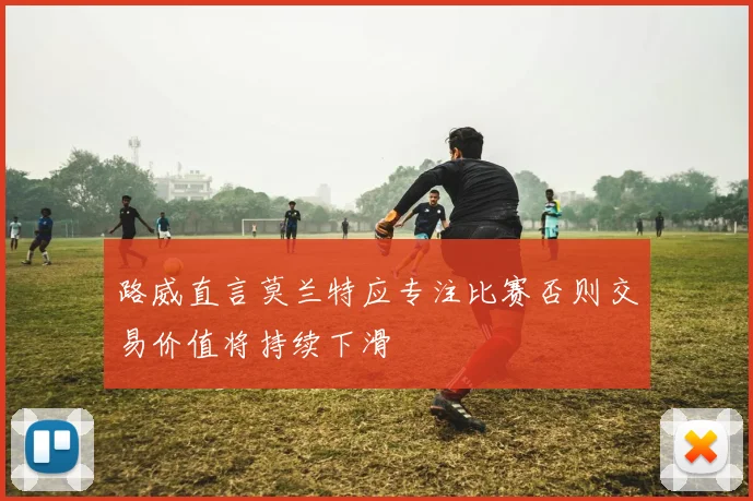 路威直言莫兰特应专注比赛否则交易价值将持续下滑