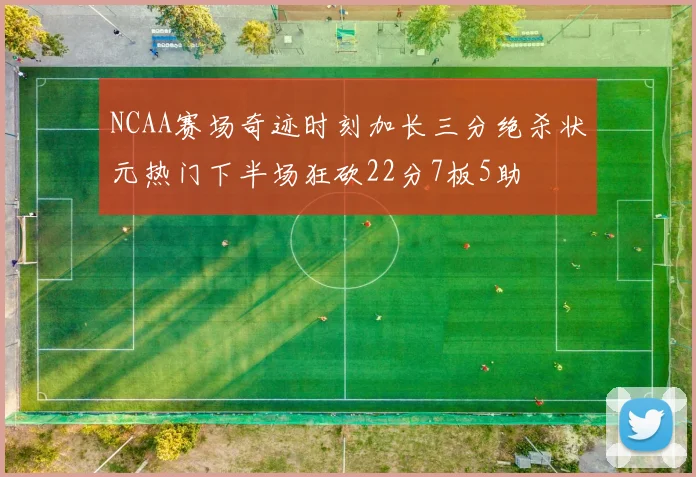 NCAA赛场奇迹时刻加长三分绝杀状元热门下半场狂砍22分7板5助