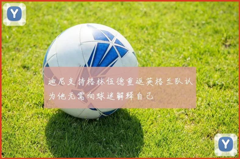 迪尼支持格林伍德重返英格兰队认为他无需向球迷解释自己