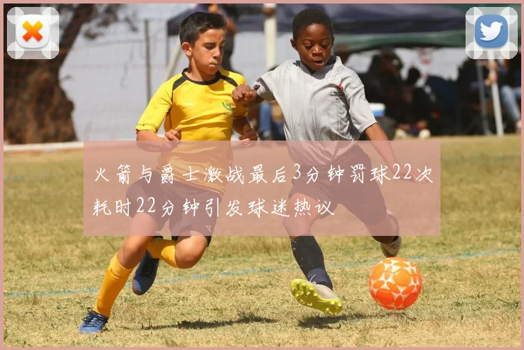 火箭与爵士激战最后3分钟罚球22次耗时22分钟引发球迷热议