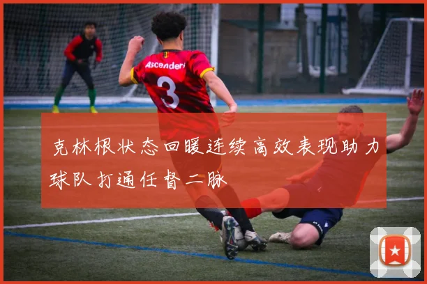 克林根状态回暖连续高效表现助力球队打通任督二脉