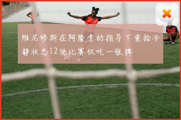 维尼修斯在阿隆索的指导下重拾冷静状态12场比赛仅吃一张牌