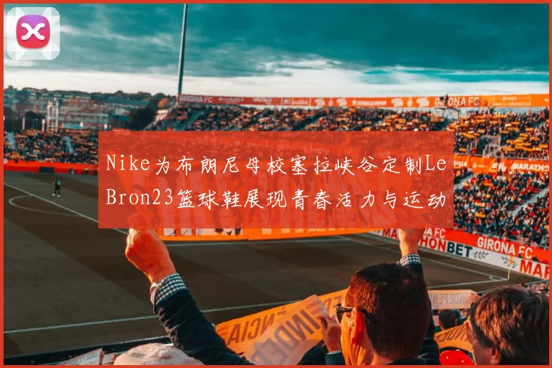 Nike为布朗尼母校塞拉峡谷定制LeBron23篮球鞋展现青春活力与运动精神
