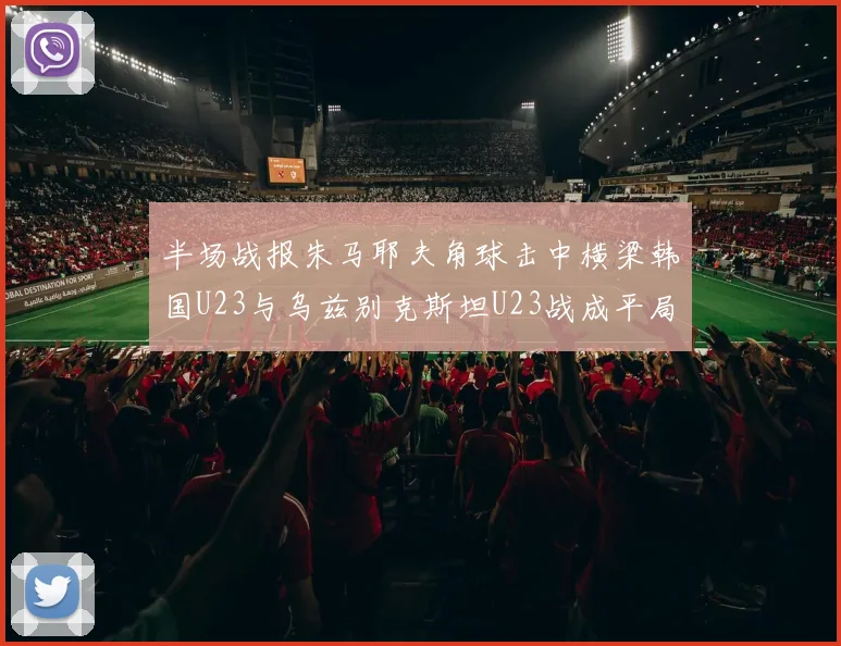 半场战报朱马耶夫角球击中横梁韩国U23与乌兹别克斯坦U23战成平局