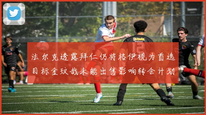 法尔克透露拜仁仍将格伊视为首选目标金玟哉未能出售影响转会计划