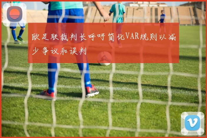 欧足联裁判长呼吁简化VAR规则以减少争议和误判