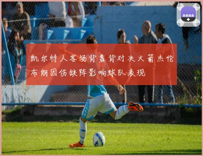 凯尔特人客场背靠背对决火箭杰伦布朗因伤缺阵影响球队表现