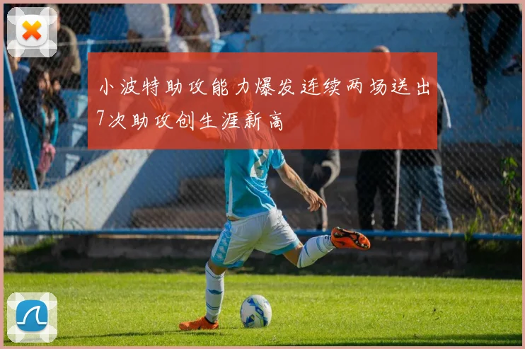小波特助攻能力爆发连续两场送出7次助攻创生涯新高