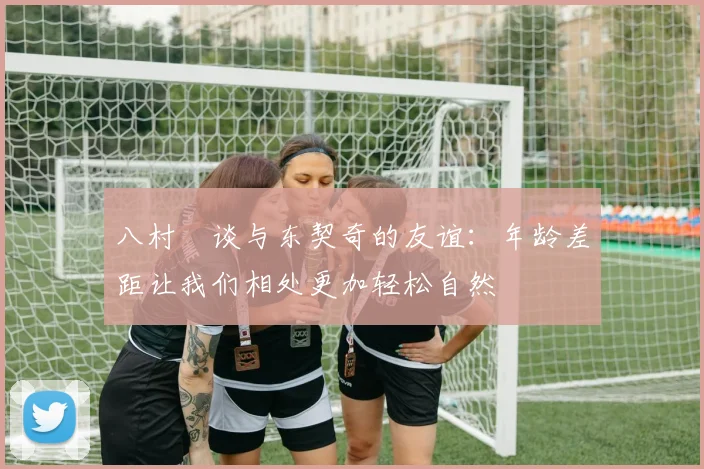 八村塁谈与东契奇的友谊：年龄差距让我们相处更加轻松自然