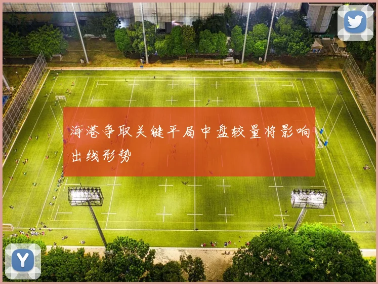海港争取关键平局中盘较量将影响出线形势