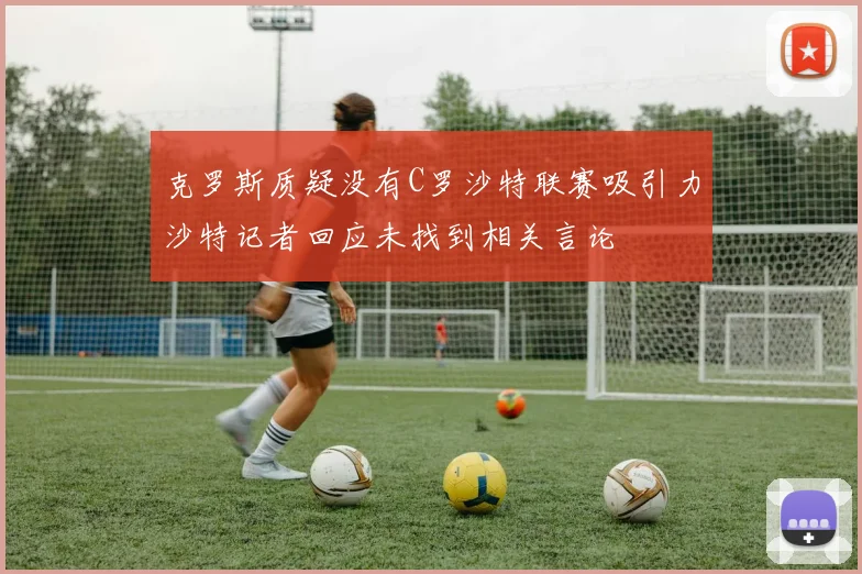 克罗斯质疑没有C罗沙特联赛吸引力沙特记者回应未找到相关言论