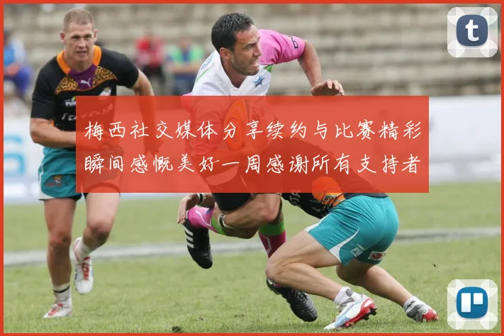 梅西社交媒体分享续约与比赛精彩瞬间感慨美好一周感谢所有支持者