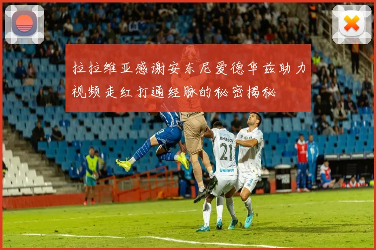 拉拉维亚感谢安东尼爱德华兹助力视频走红打通经脉的秘密揭秘