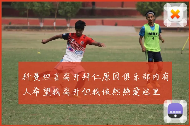 科曼坦言离开拜仁原因俱乐部内有人希望我离开但我依然热爱这里