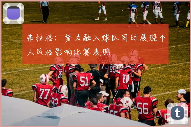 弗拉格：努力融入球队同时展现个人风格影响比赛表现