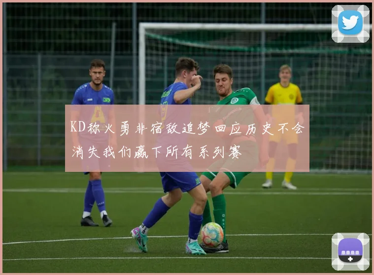 KD称火勇非宿敌追梦回应历史不会消失我们赢下所有系列赛