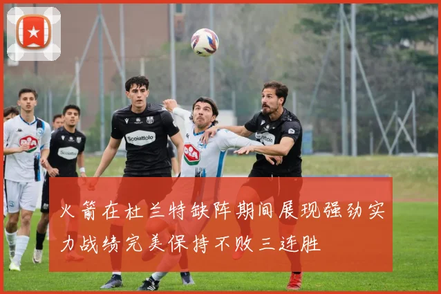 火箭在杜兰特缺阵期间展现强劲实力战绩完美保持不败三连胜