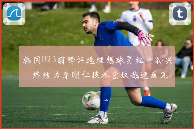 韩国U23前锋评选理想球员组合孙兴慜终结力李刚仁技术金玟哉速度完美融合