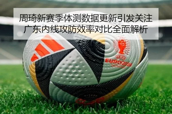 周琦新赛季体测数据更新引发关注 广东内线攻防效率对比全面解析 | leyu
