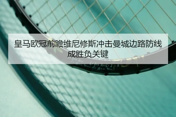 皇马欧冠前瞻维尼修斯冲击曼城边路防线成胜负关键 | leyu